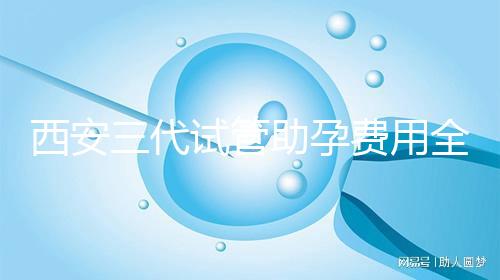 西安三代試管助孕費(fèi)用全知道,附詳細(xì)價(jià)格清單供參考!