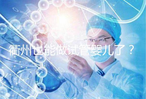 衢州也能做試管嬰兒了？這兩家公立醫院上榜