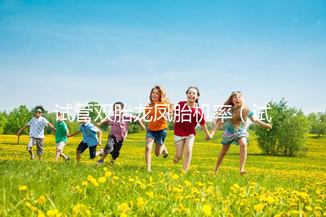試管雙胎龍鳳胎機(jī)率(試管雙胞胎風(fēng)險(xiǎn)有多大)