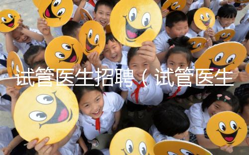 試管醫(yī)生招聘(試管醫(yī)生招聘信息)