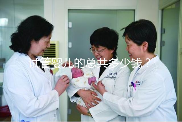 試管嬰兒的總共多少錢？費用明細以及適用人群一覽