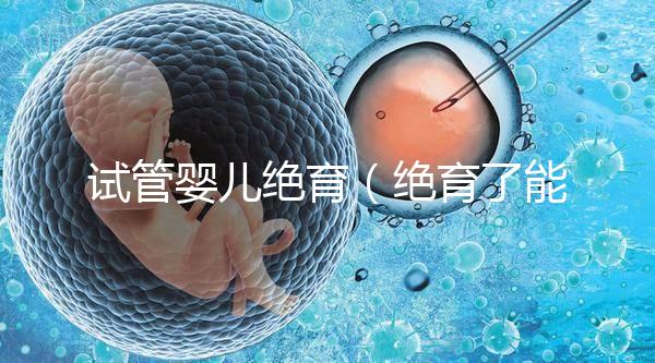 試管嬰兒絕育（絕育了能做試管嬰兒嗎）