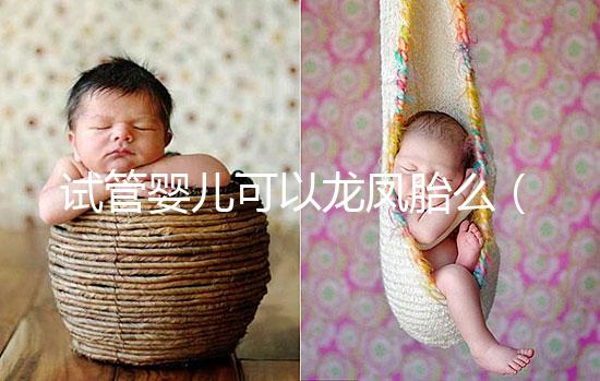 試管嬰兒可以龍鳳胎么（試管嬰兒可以龍鳳胎嗎？）