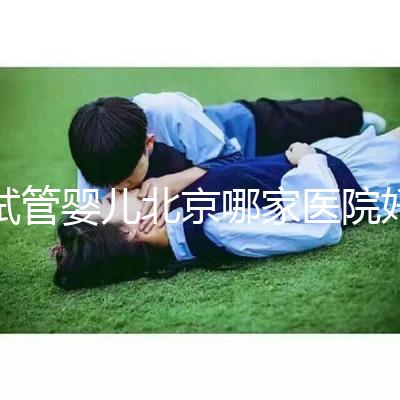 試管嬰兒北京哪家醫(yī)院好(試管嬰兒北京哪家醫(yī)院好一點(diǎn))
