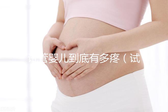 試管嬰兒到底有多疼(試管嬰兒到底有多疼?說出來你別不信,鏡頭記錄全過程!)