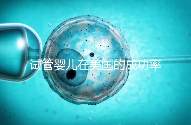 試管嬰兒在美國(guó)的成功率有多高?本文將為您解答