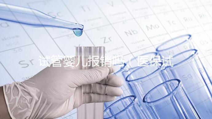 試管嬰兒報(bào)銷(xiāo)嗎（醫(yī)保試管嬰兒報(bào)銷(xiāo)嗎）