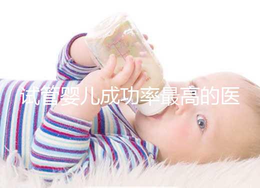 試管嬰兒成功率最高的醫院排名（全國試管嬰兒成功率最高的醫院排名）