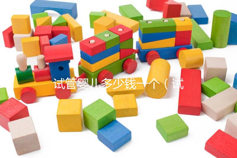 試管嬰兒多少錢一個(gè)（試管嬰兒多少錢一個(gè)？）