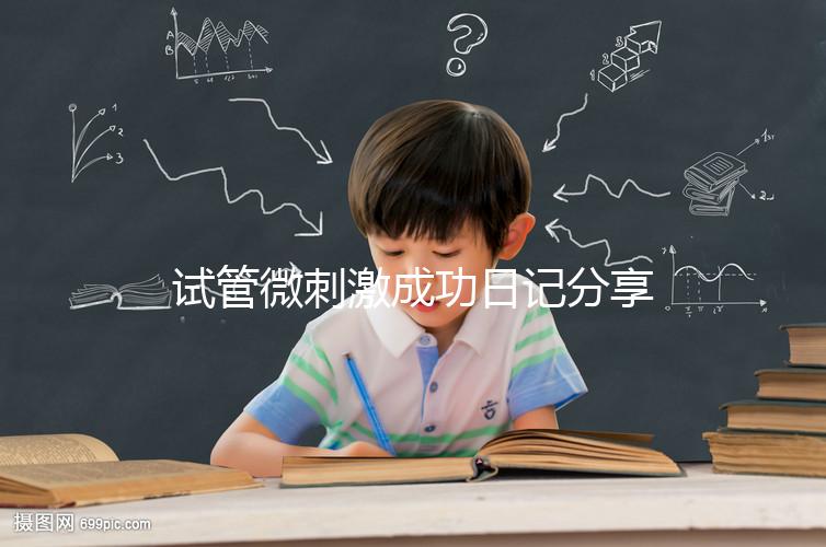 試管微刺激成功日記分享，看看有經驗的大齡姐妹怎么說