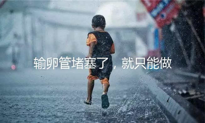 輸卵管堵塞了，就只能做試管嬰兒了嗎?