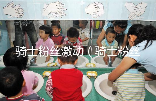 騎士粉絲激動(dòng)(騎士粉絲激動(dòng)視頻)