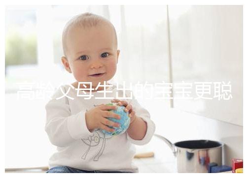 高齡父母生出的寶寶更聰明？別為自己推遲懷孕找借口