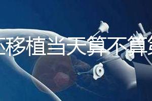 鮮胚移植當(dāng)天算不算第一天？移植后這些注意事項(xiàng)要了解