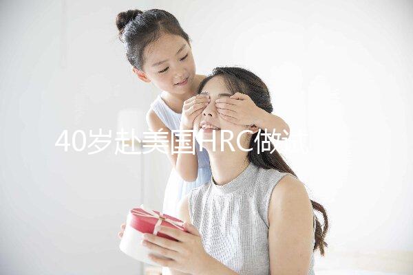 40歲赴美國HRC做試管嬰兒真實(shí)經(jīng)歷，別再被不良中介給騙了