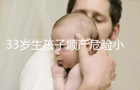 33歲生孩子順產危險小、恢復好，前提：頭位胎兒小于八斤