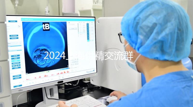 2024上海供精交流群泛濫!區(qū)分清楚,然后進入謹防上當受騙