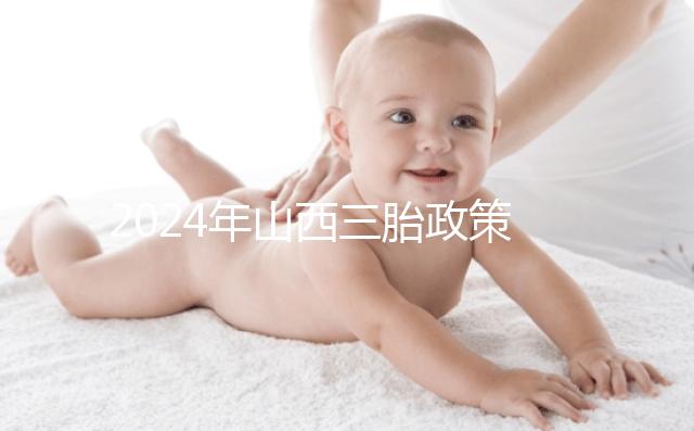 2024年山西三胎政策公布，什么時候開放分地區(qū)