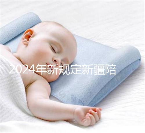 2024年新規定新疆陪產假！多少天，什么時候休假已經確定了！