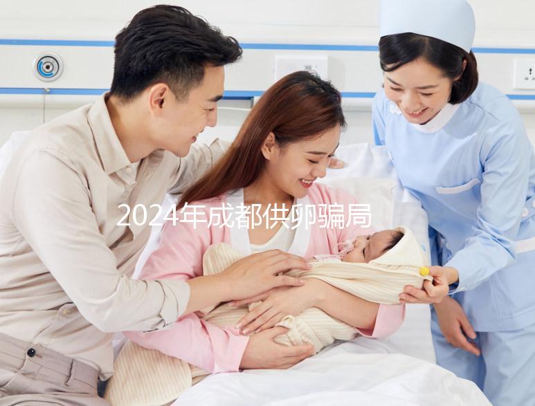 2024年成都供卵騙局要早知道,自懷成功率高不高與這些有關