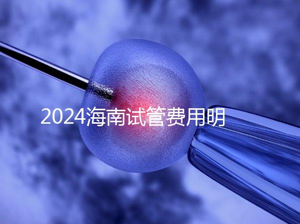 2024海南試管費用明細大公開，錢花哪了一次全講清楚