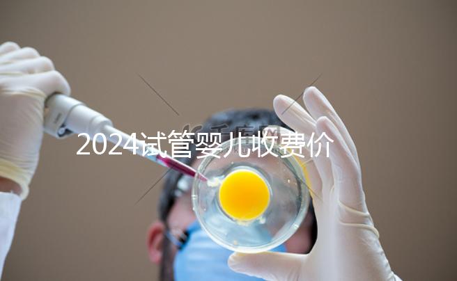 2024試管嬰兒收費(fèi)價目表出爐,一、二、三代費(fèi)用各不相同