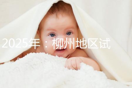 2025年：柳州地區(qū)試管嬰兒價目表清單，看具體費用！