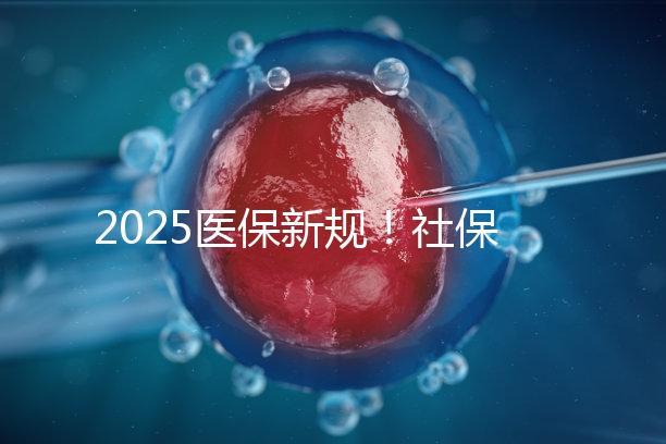2025醫(yī)保新規(guī)！社保馬上要漲價了？