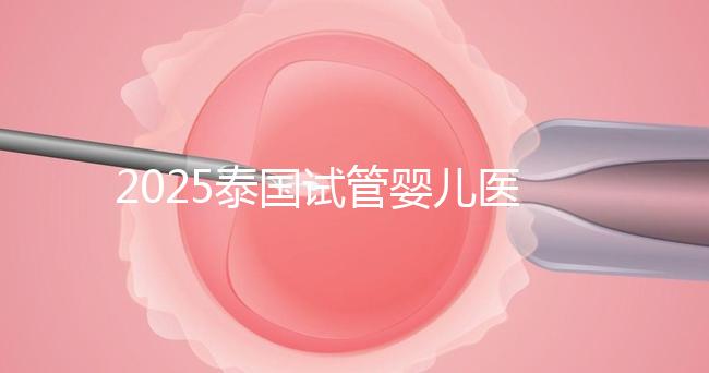 2025泰國試管嬰兒醫(yī)院排名Top10，成功率、費用與口碑全解析